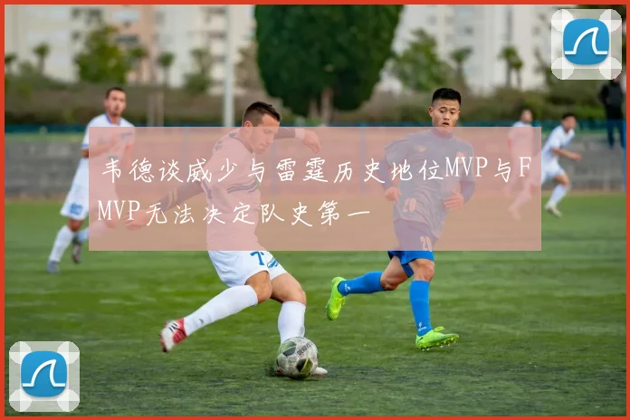 韦德谈威少与雷霆历史地位MVP与FMVP无法决定队史第一