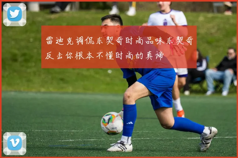 雷迪克调侃东契奇时尚品味东契奇反击你根本不懂时尚的真谛