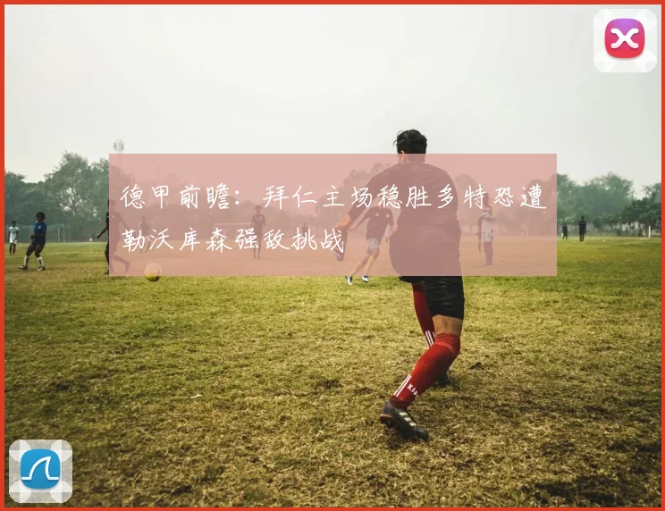 德甲前瞻：拜仁主场稳胜多特恐遭勒沃库森强敌挑战