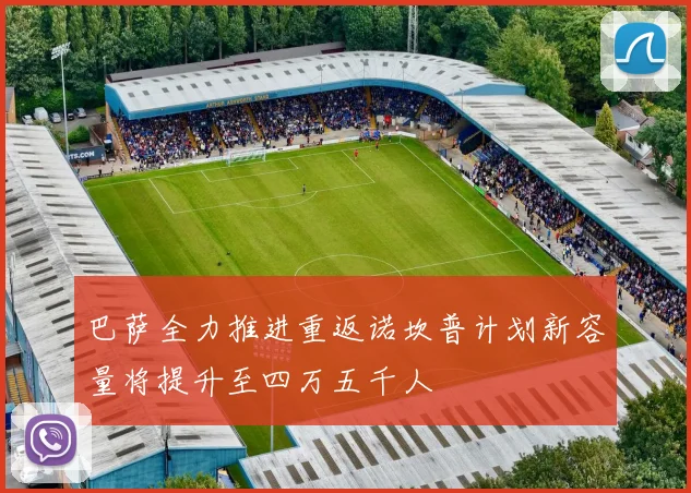 巴萨全力推进重返诺坎普计划新容量将提升至四万五千人
