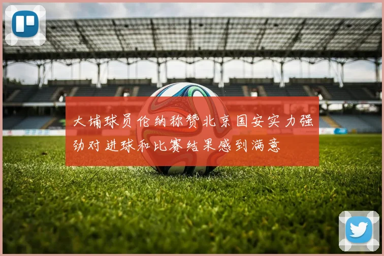 大埔球员伦纳称赞北京国安实力强劲对进球和比赛结果感到满意