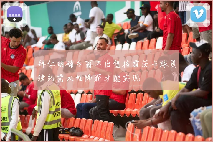 拜仁明确冬窗不出售格雷茨卡球员续约需大幅降薪才能实现