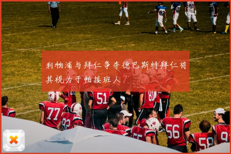利物浦与拜仁争夺德巴斯特拜仁将其视为于帕接班人