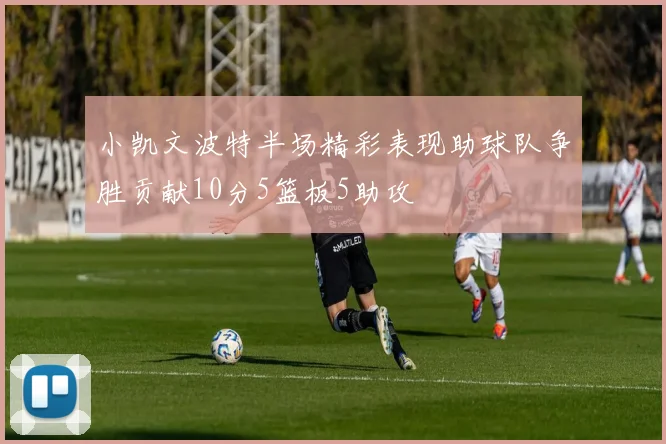 小凯文波特半场精彩表现助球队争胜贡献10分5篮板5助攻