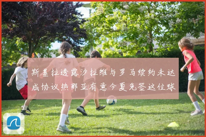 斯基拉透露沙拉维与罗马续约未达成协议热那亚有意今夏免签这位球员