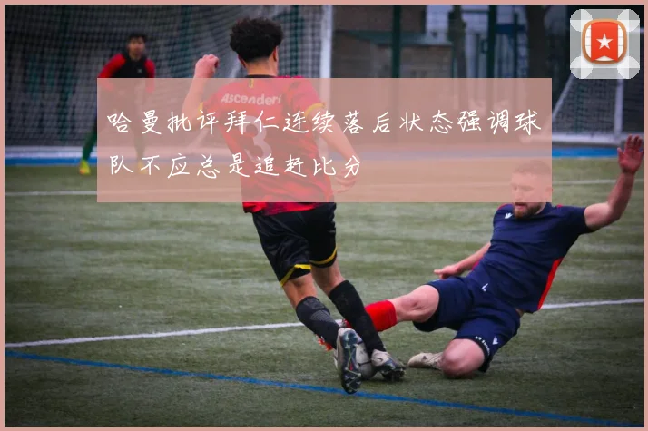 哈曼批评拜仁连续落后状态强调球队不应总是追赶比分