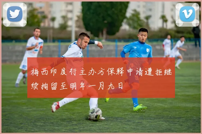 梅西印度行主办方保释申请遭拒继续拘留至明年一月九日