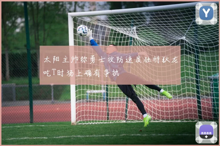 太阳主帅称勇士攻防速度独特狄龙吃T时场上确有争执