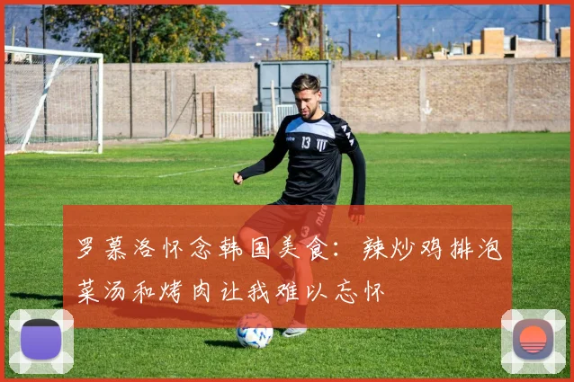 罗慕洛怀念韩国美食：辣炒鸡排泡菜汤和烤肉让我难以忘怀