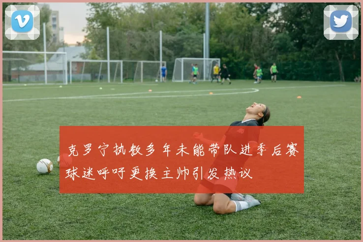 克罗宁执教多年未能带队进季后赛球迷呼吁更换主帅引发热议
