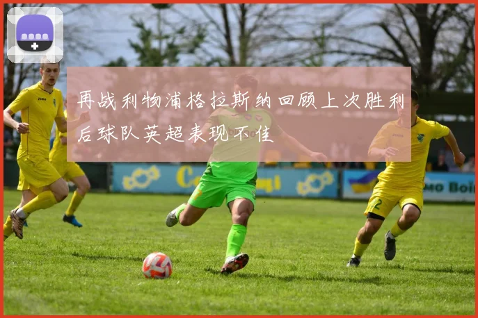 再战利物浦格拉斯纳回顾上次胜利后球队英超表现不佳