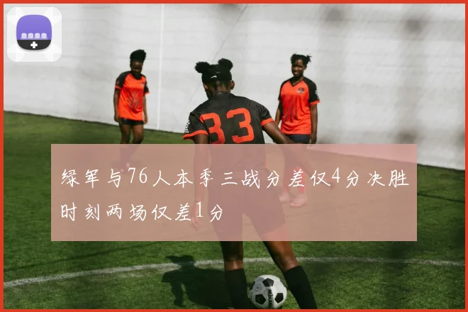 绿军与76人本季三战分差仅4分决胜时刻两场仅差1分