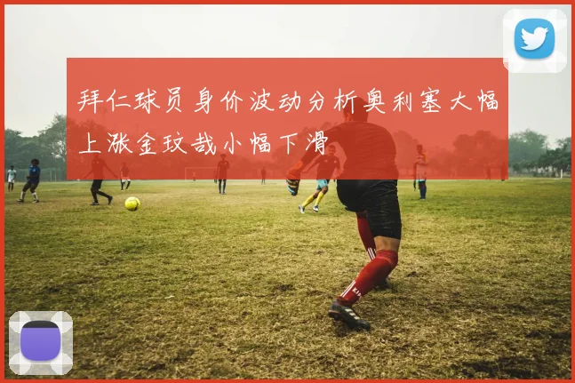 拜仁球员身价波动分析奥利塞大幅上涨金玟哉小幅下滑