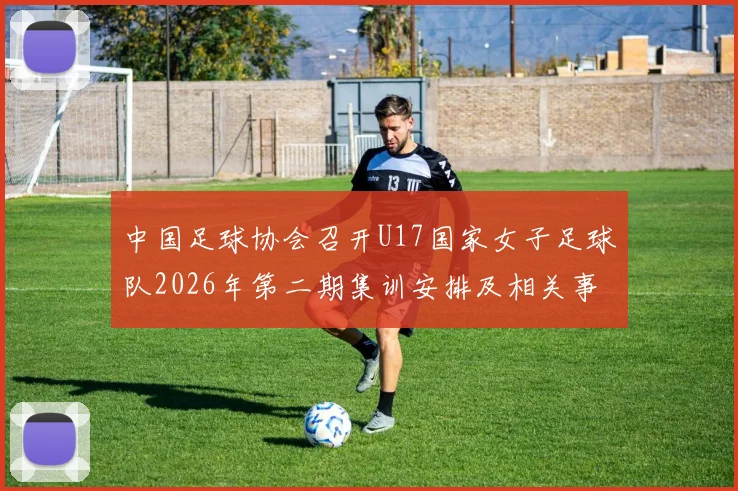中国足球协会召开U17国家女子足球队2026年第二期集训安排及相关事项通知
