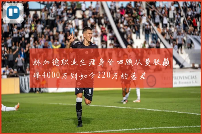林加德职业生涯身价回顾从曼联巅峰4000万到如今220万的落差