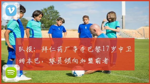 队报：拜仁药厂争夺巴黎17岁中卫姆本巴，球员倾向加盟前者