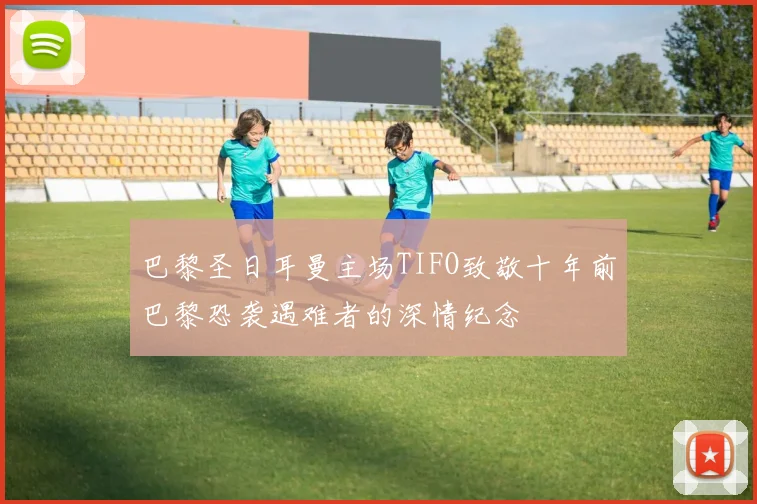巴黎圣日耳曼主场TIFO致敬十年前巴黎恐袭遇难者的深情纪念