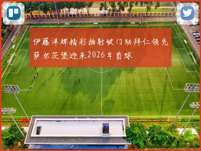 伊藤洋辉精彩抽射破门助拜仁领先萨尔茨堡迎来2026年首球