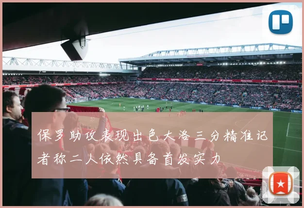 保罗助攻表现出色大洛三分精准记者称二人依然具备首发实力