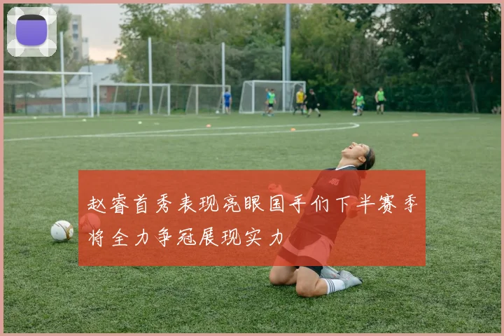 赵睿首秀表现亮眼国手们下半赛季将全力争冠展现实力