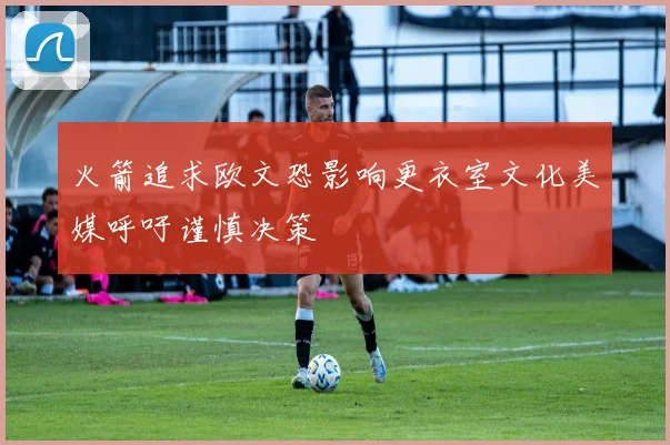 火箭追求欧文恐影响更衣室文化美媒呼吁谨慎决策