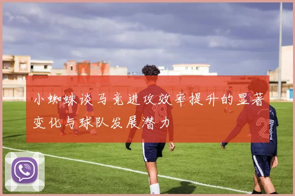 小蜘蛛谈马竞进攻效率提升的显著变化与球队发展潜力