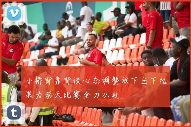 小桥背靠背谈心态调整放下当下结果为明天比赛全力以赴