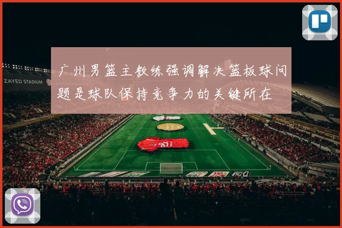 广州男篮主教练强调解决篮板球问题是球队保持竞争力的关键所在