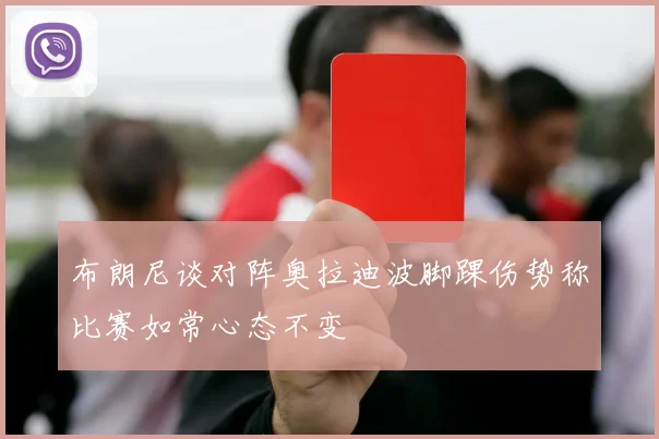 布朗尼谈对阵奥拉迪波脚踝伤势称比赛如常心态不变