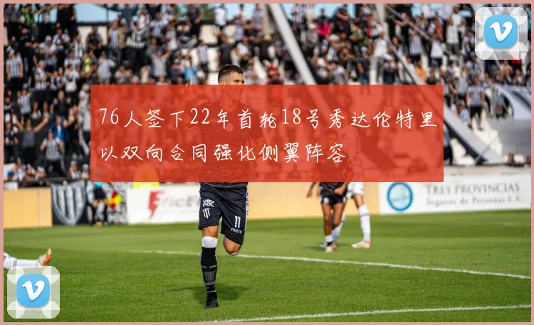 76人签下22年首轮18号秀达伦特里以双向合同强化侧翼阵容