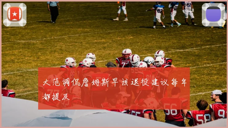 大范调侃詹姆斯早该退役建议每年都提及
