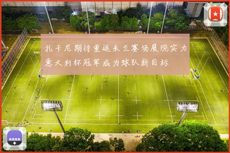 扎卡尼期待重返米兰赛场展现实力意大利杯冠军成为球队新目标