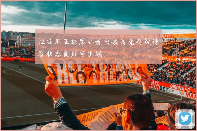 拉菲尼亚缺席合练出战马竞存疑德容状态良好可出战