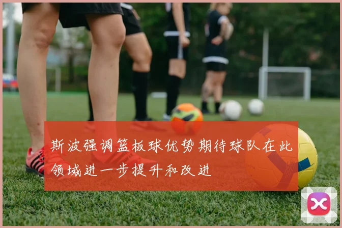 斯波强调篮板球优势期待球队在此领域进一步提升和改进