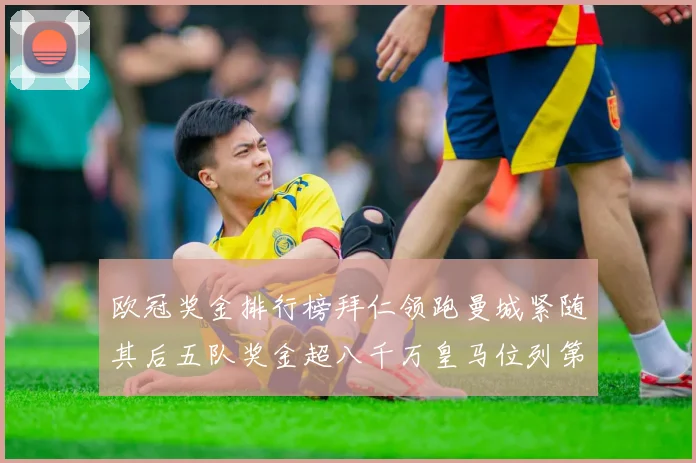 欧冠奖金排行榜拜仁领跑曼城紧随其后五队奖金超八千万皇马位列第六